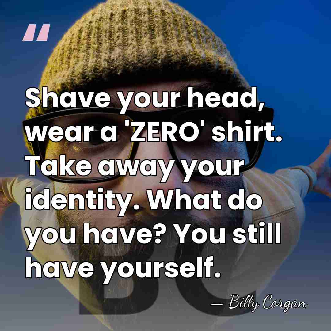 Shave your head, wear a 'ZERO' shirt. Take away your identity. What&hellip; - Billy Corgan