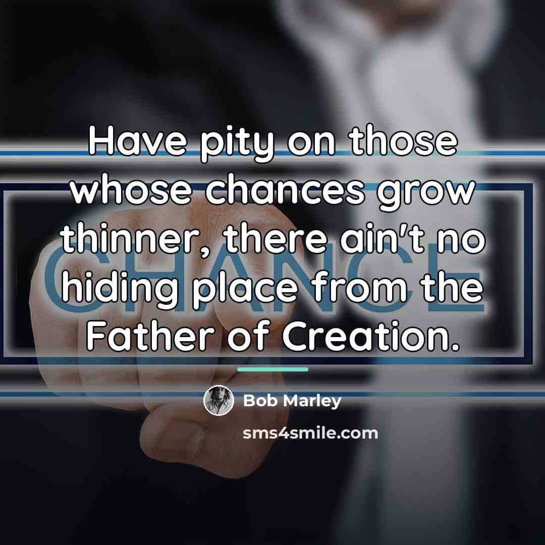 “Have pity on those whose chances grow thinner, there ain't…” quote by Bob Marley