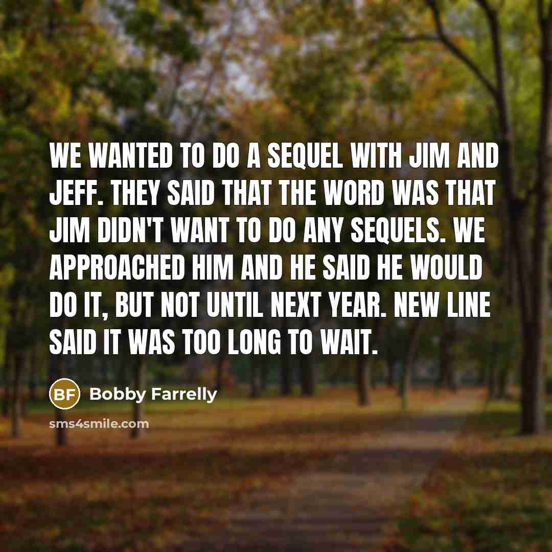 “We wanted to do a sequel with Jim and Jeff. They said that the word was that Jim didn't want to do any sequels. We approached him and he said he would do it, but not until next year. New Line said it was too long to wait.” quote by Bobby Farrelly