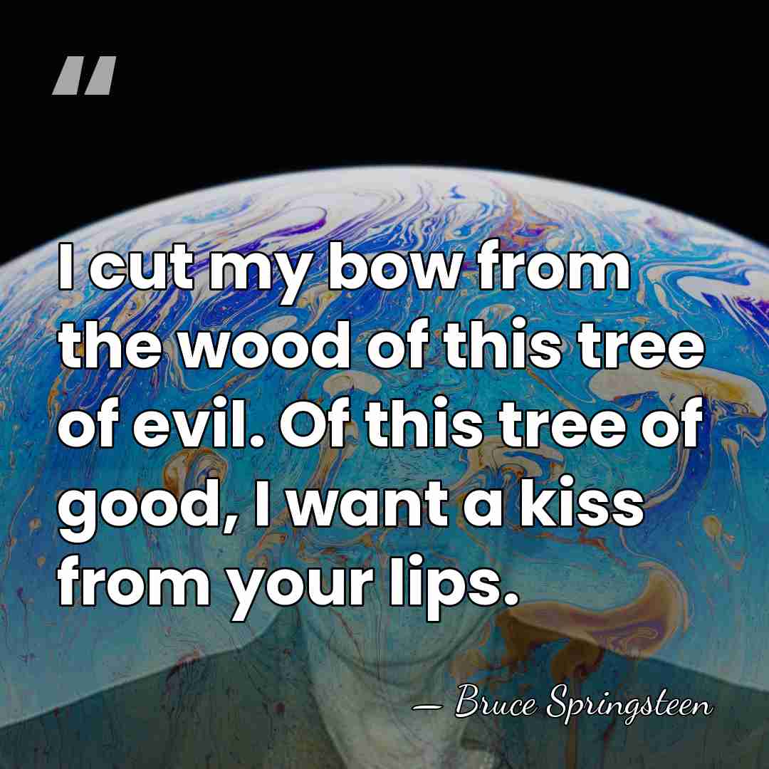 I cut my bow from the wood of this tree of evil.&hellip; - Bruce Springsteen