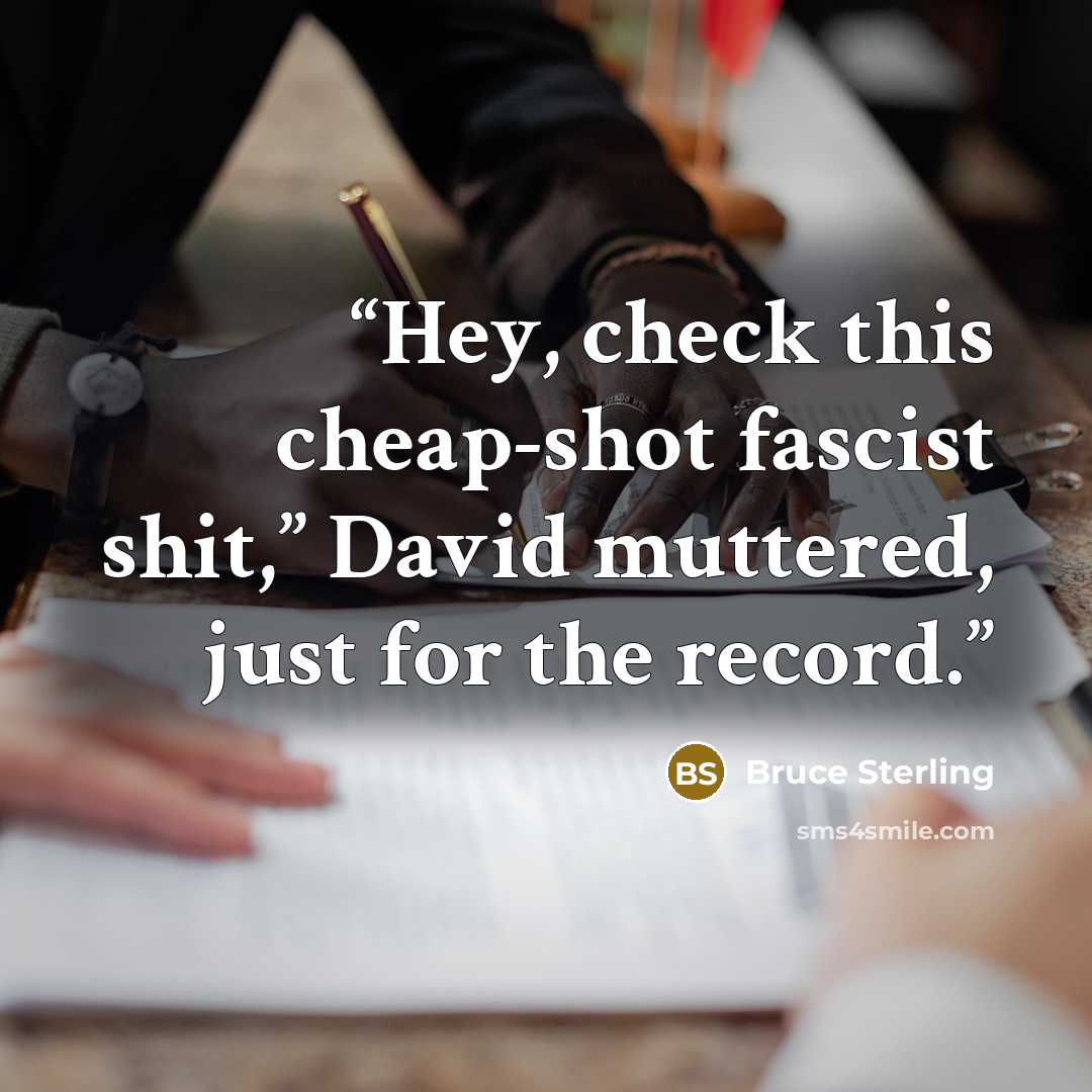 “Hey, check this cheap-shot fascist shit,” David muttered, just for the record.” quote by Bruce Sterling