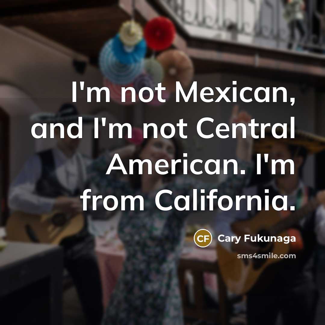 “I'm not Mexican, and I'm not Central American. I'm from…” quote by Cary Fukunaga