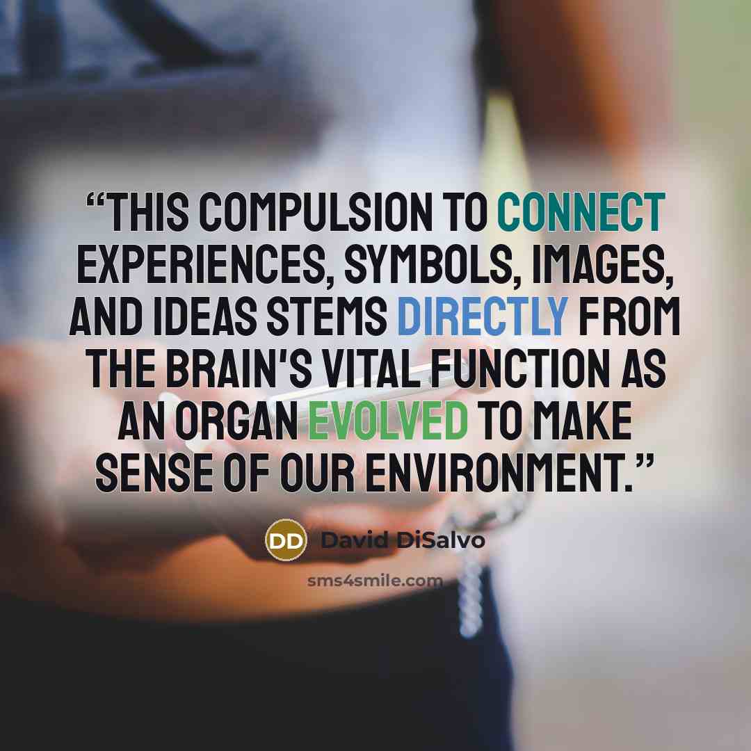 “This compulsion to connect experiences, symbols, images, and ideas stems directly from the brain's vital function as an organ evolved to make sense of our environment.” quote by David DiSalvo