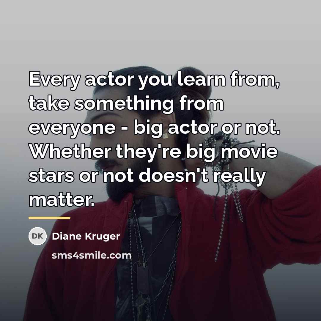 “Every actor you learn from, take something from everyone -…” quote by Diane Kruger