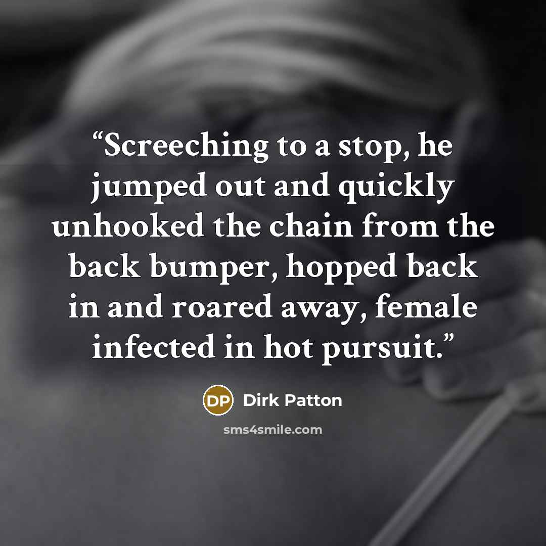 “Screeching to a stop, he jumped out and quickly unhooked the chain from the back bumper, hopped back in and roared away, female infected in hot pursuit.” quote by Dirk Patton