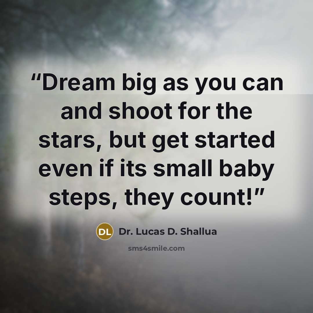 “Dream big as you can and shoot for the stars, but get started even if its small baby steps, they count!” quote by Dr. Lucas D. Shallua