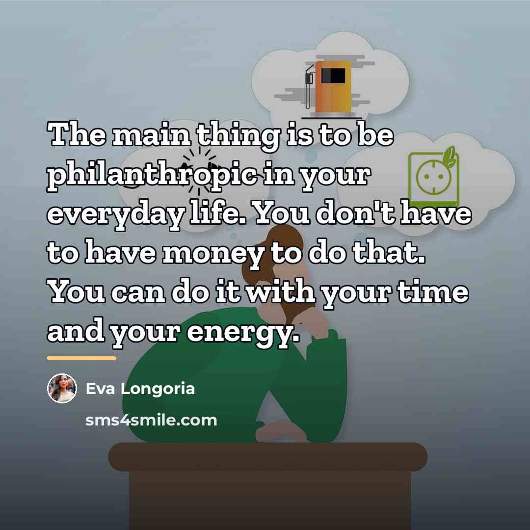 “The main thing is to be philanthropic in your everyday…” quote by Eva Longoria