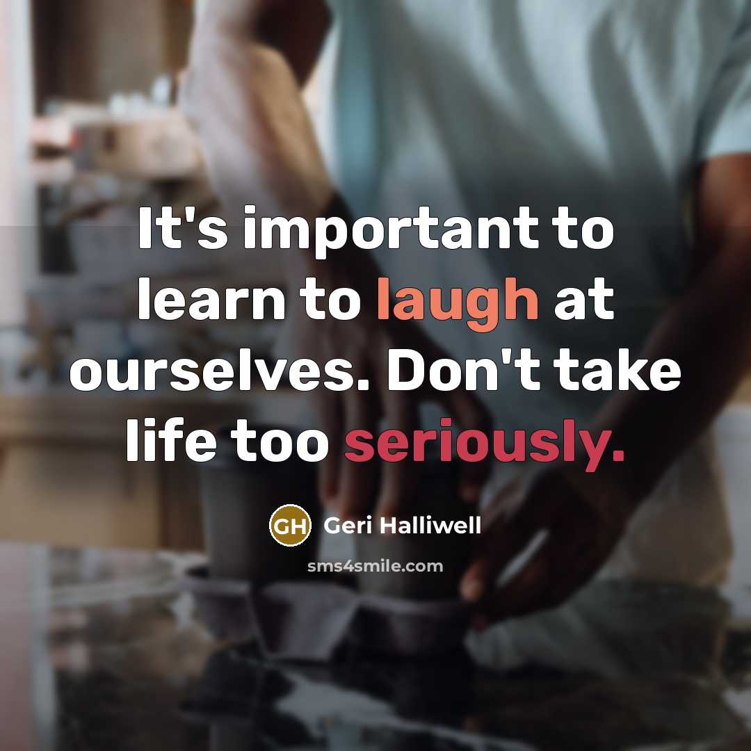 “It's important to learn to laugh at ourselves. Don't take life too seriously.” quote by Geri Halliwell
