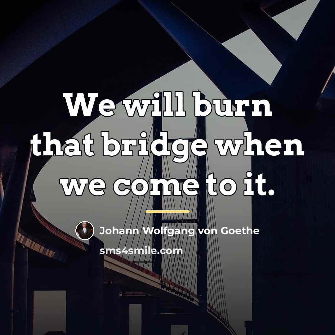 “We will burn that bridge when we come to it.…” quote by Johann Wolfgang von Goethe