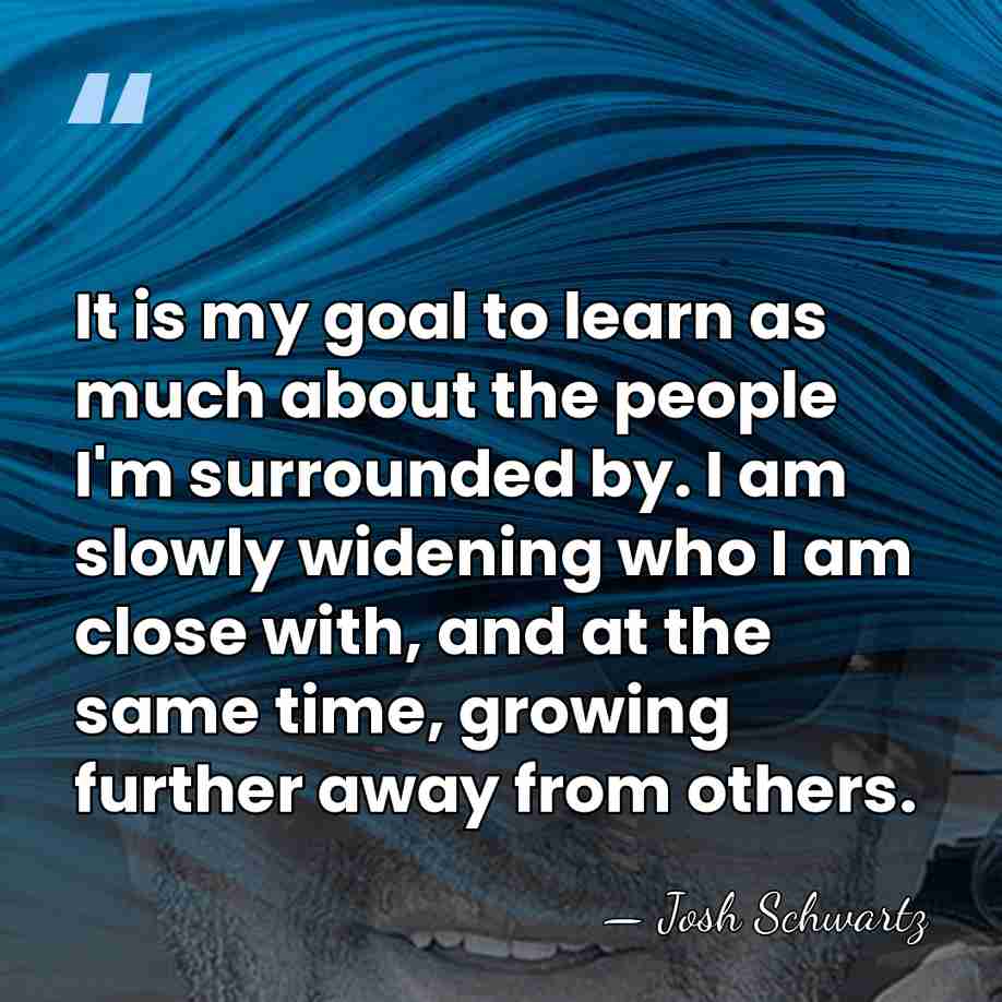 It is my goal to learn as much about the people I'm&hellip; - Josh Schwartz