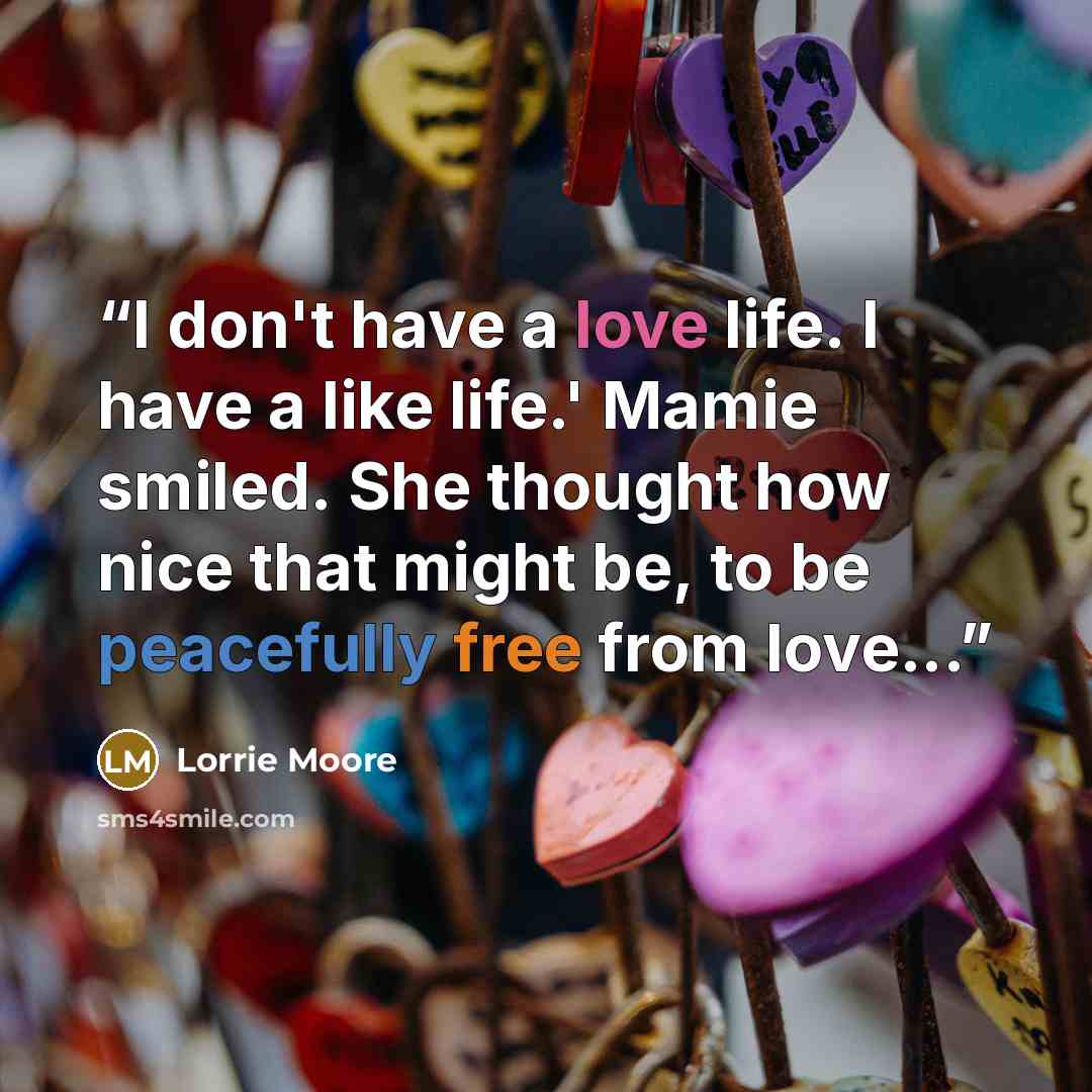 “I don't have a love life. I have a like life.' Mamie smiled. She thought how nice that might be, to be peacefully free from love...” quote by Lorrie Moore