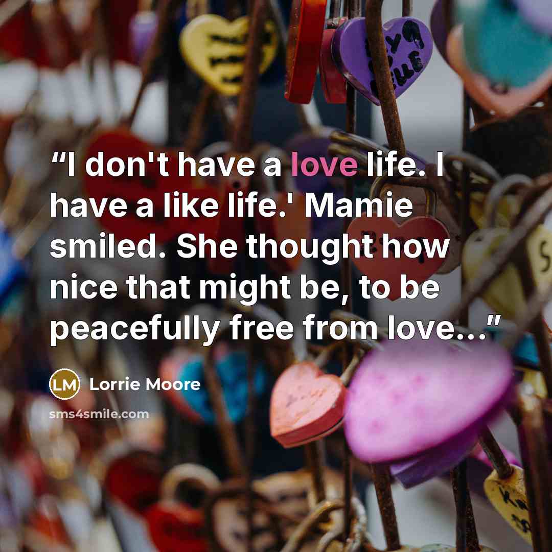 “I don't have a love life. I have a like life.' Mamie smiled. She thought how nice that might be, to be peacefully free from love...” quote by Lorrie Moore