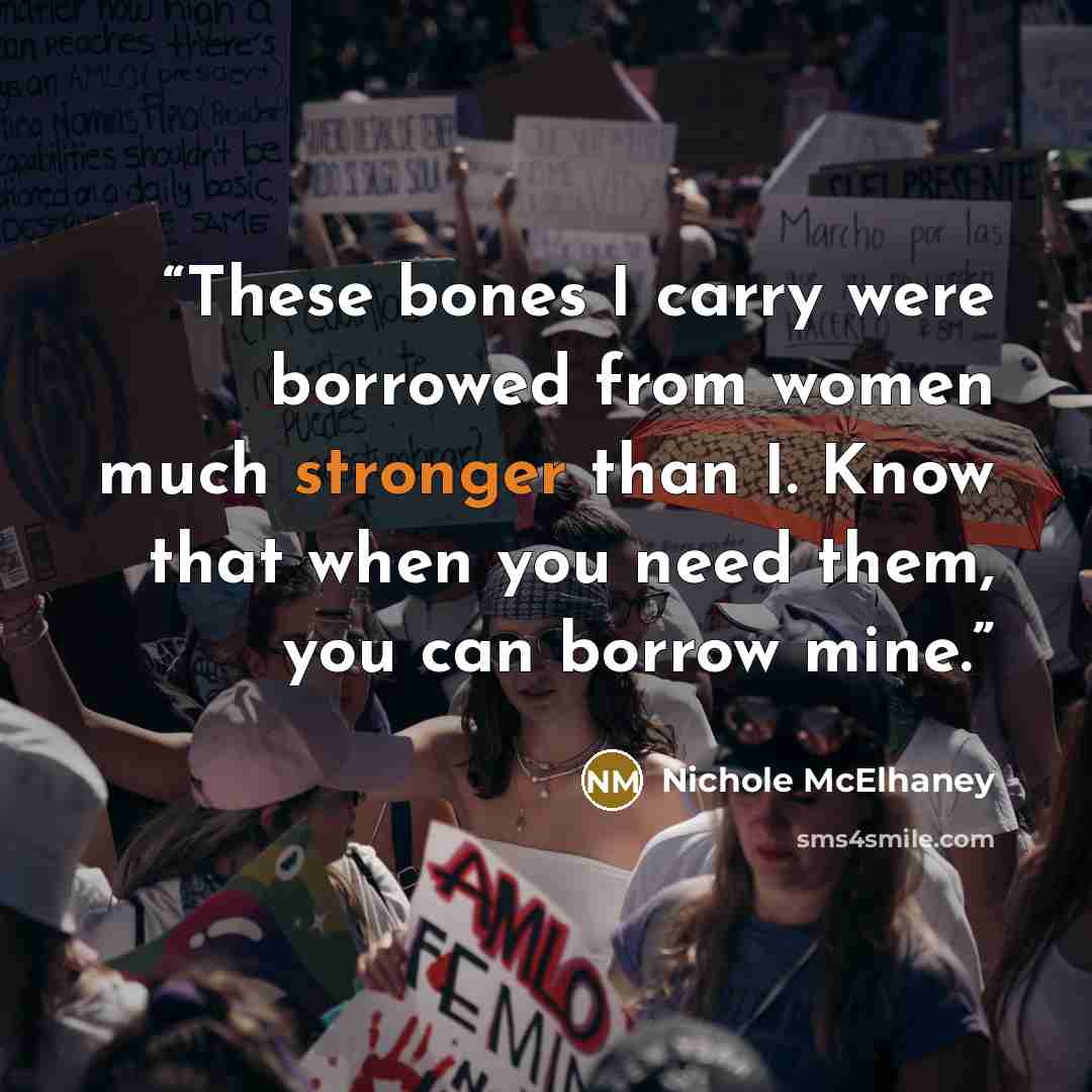 “These bones I carry were borrowed from women much stronger than I. Know that when you need them, you can borrow mine.” quote by Nichole McElhaney