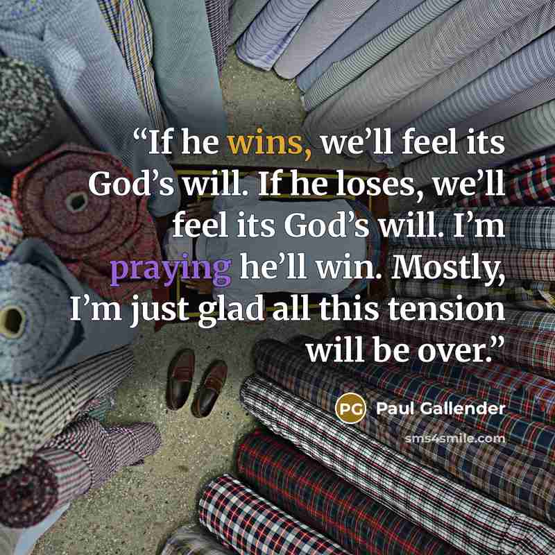 “If he wins, we’ll feel its God’s will. If he loses, we’ll feel its God’s will. I’m praying he’ll win. Mostly, I’m just glad all this tension will be over.” quote by Paul Gallender