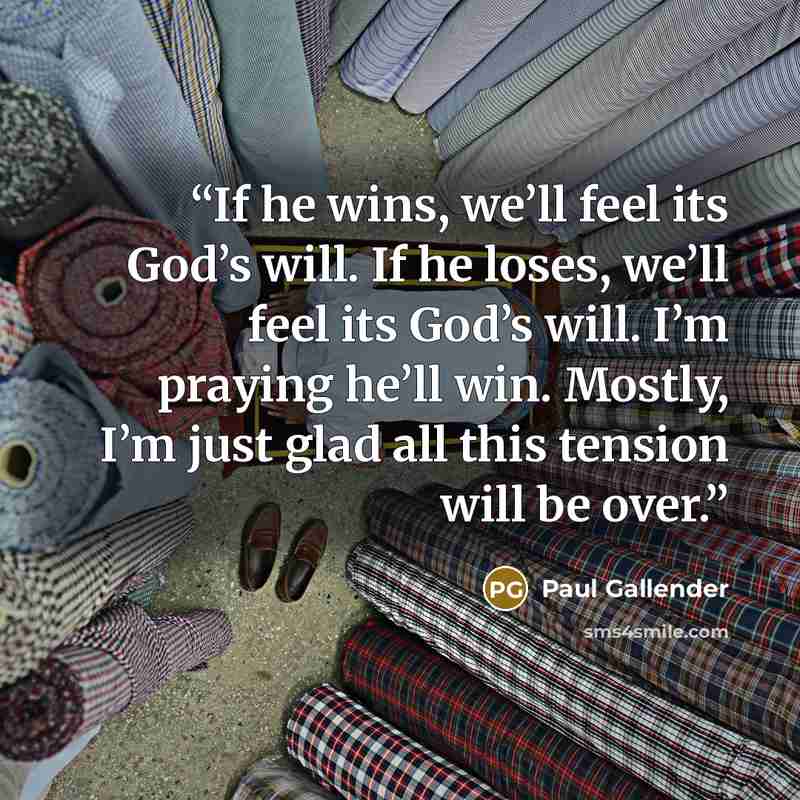 “If he wins, we’ll feel its God’s will. If he loses, we’ll feel its God’s will. I’m praying he’ll win. Mostly, I’m just glad all this tension will be over.” quote by Paul Gallender