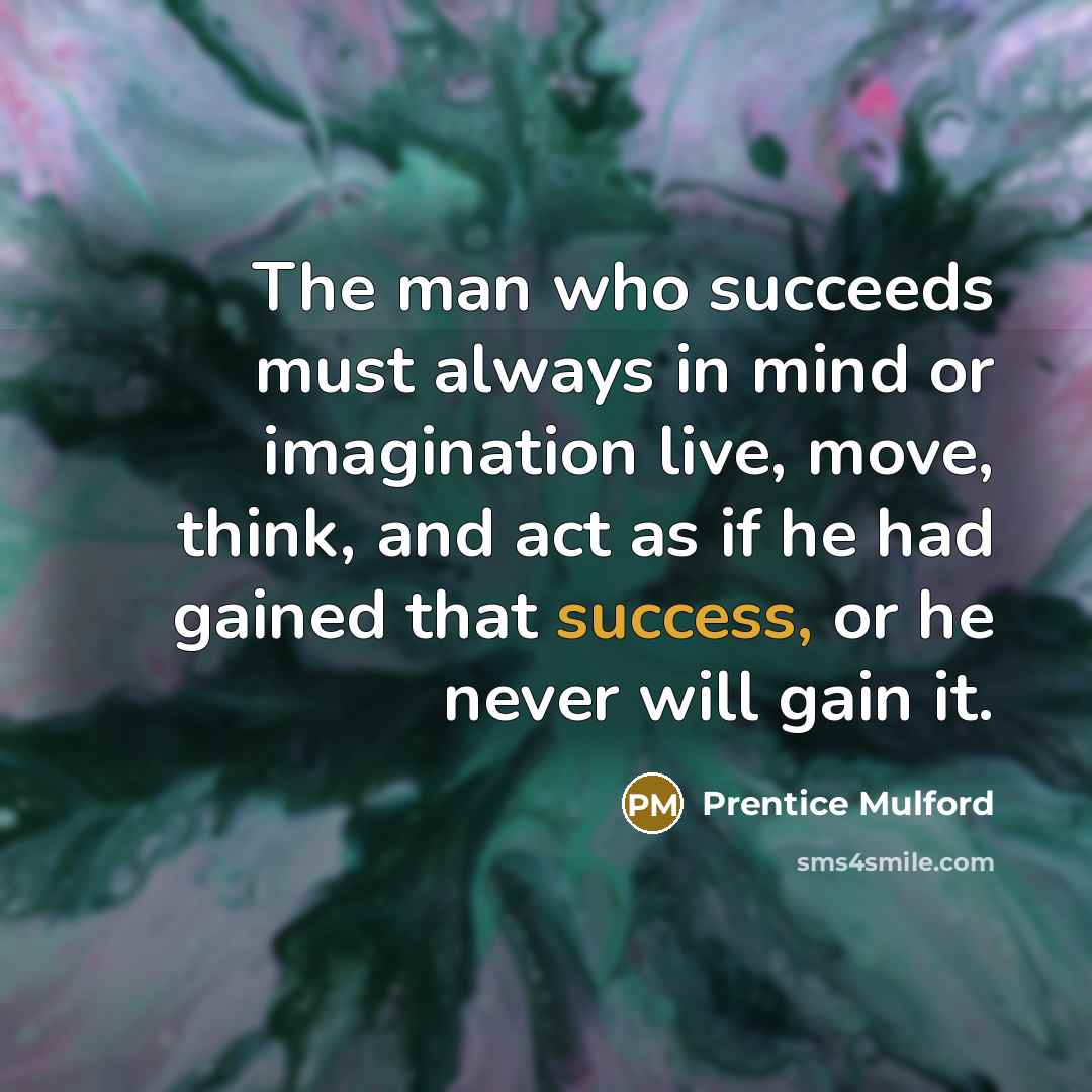 “The man who succeeds must always in mind or imagination…” quote by Prentice Mulford