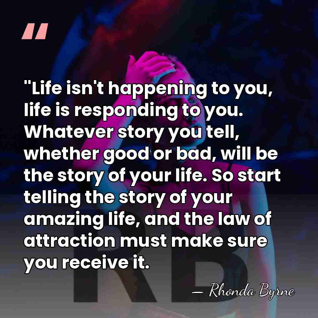 ''Life isn't happening to you, life is responding to you. Whatever story&hellip; - Rhonda Byrne