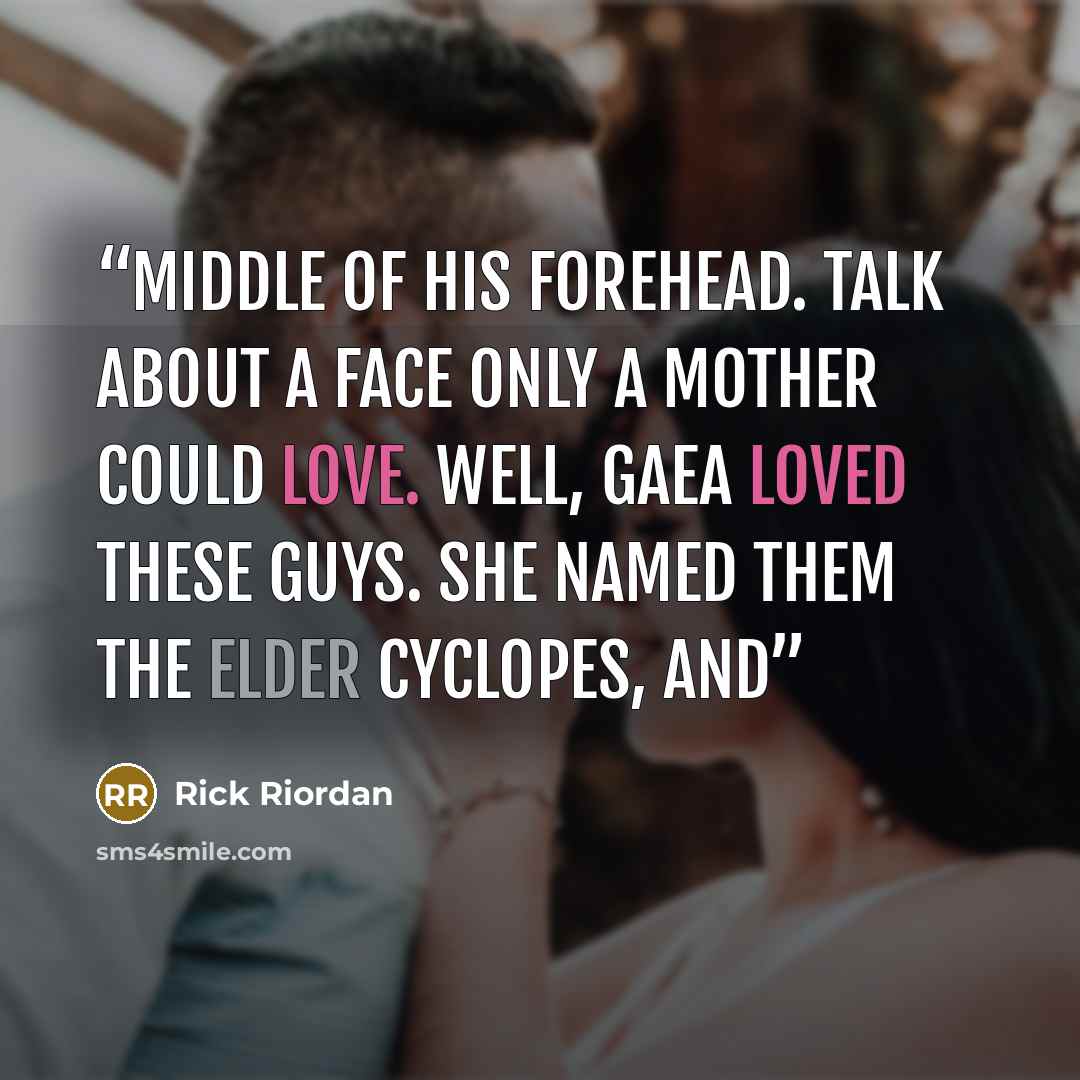 “middle of his forehead. Talk about a face only a mother could love. Well, Gaea loved these guys. She named them the Elder Cyclopes, and” quote by Rick Riordan