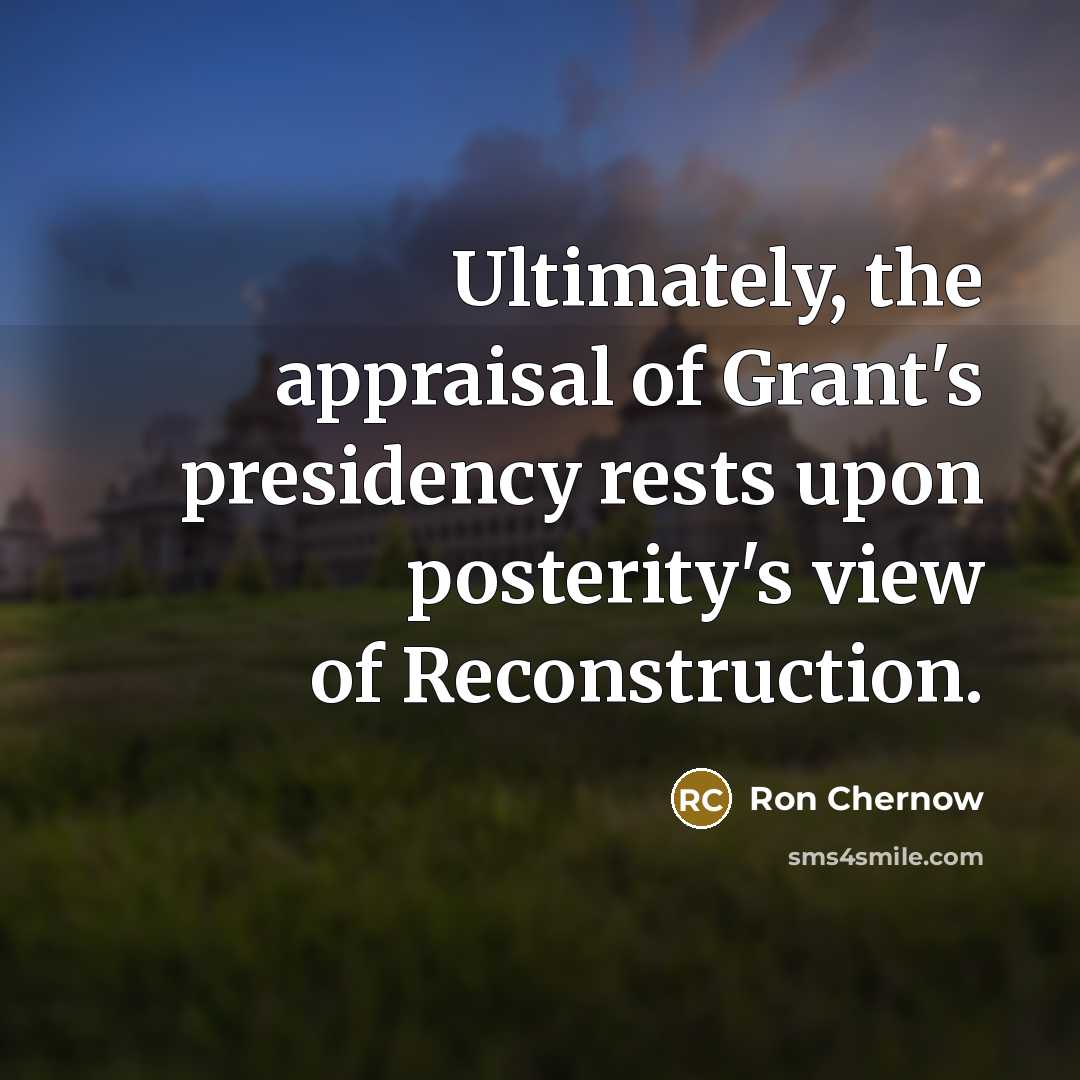 “Ultimately, the appraisal of Grant's presidency rests upon posterity's view…” quote by Ron Chernow
