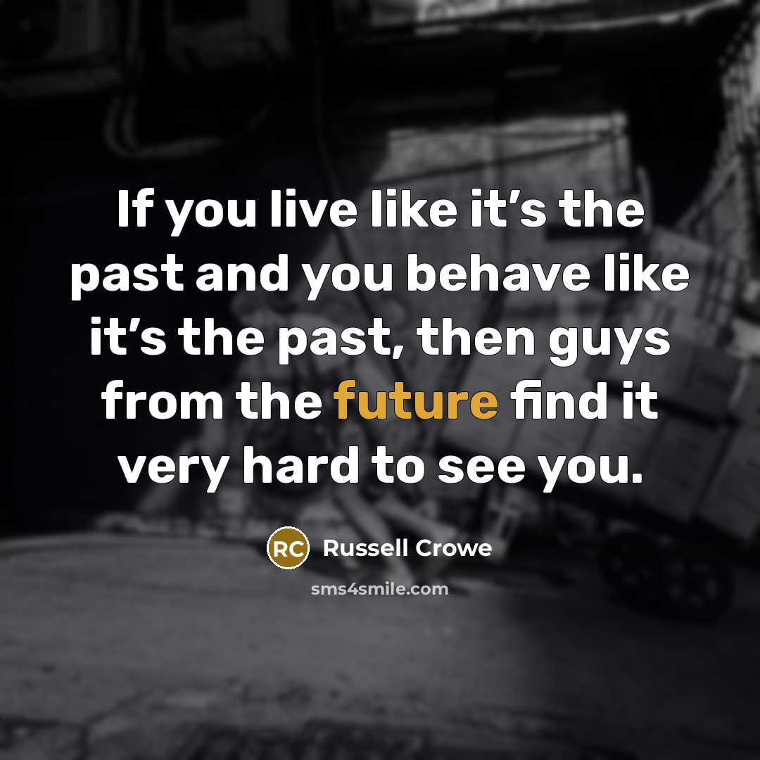 “If you live like it’s the past and you behave…” quote by Russell Crowe