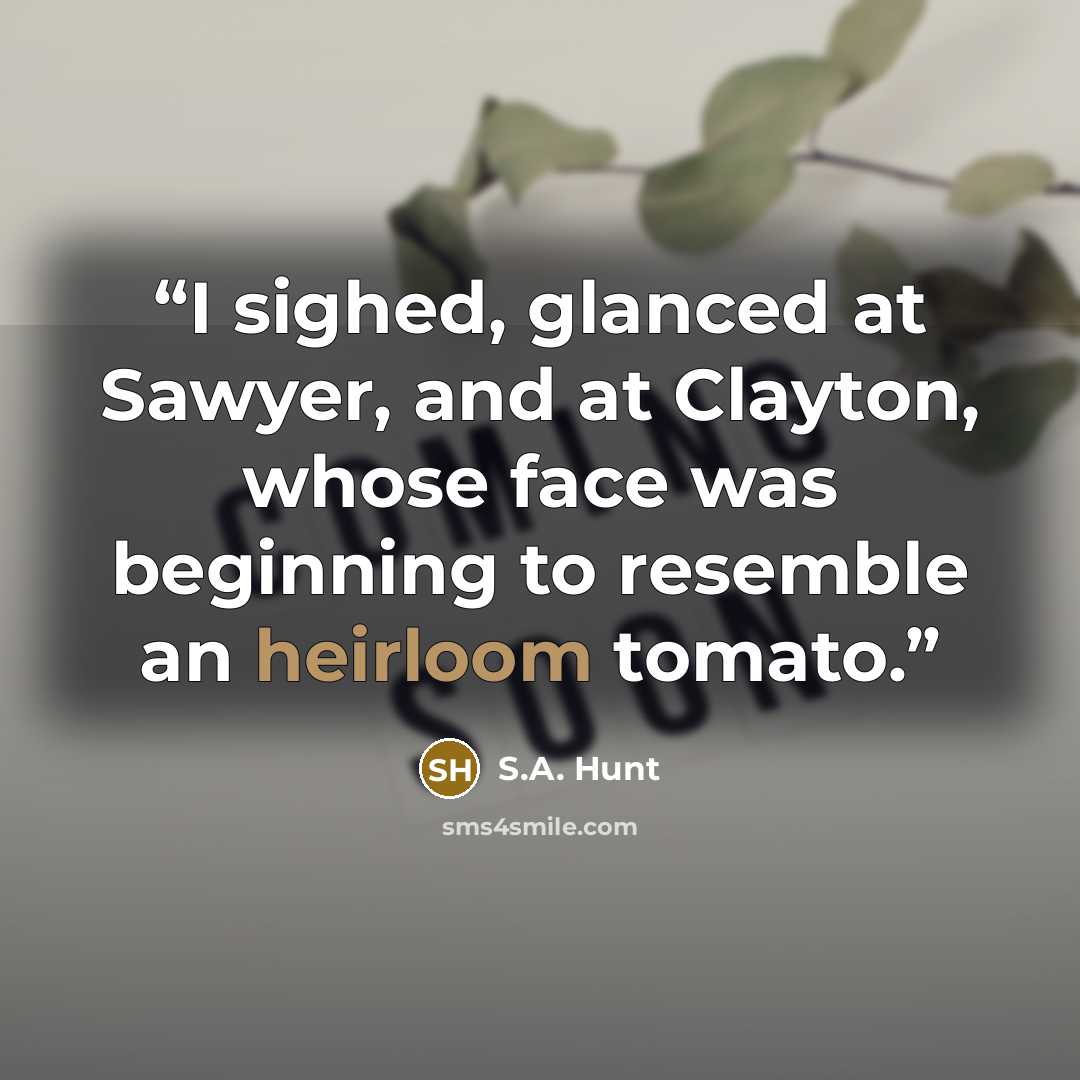 “I sighed, glanced at Sawyer, and at Clayton, whose face was beginning to resemble an heirloom tomato.” quote by S.A. Hunt