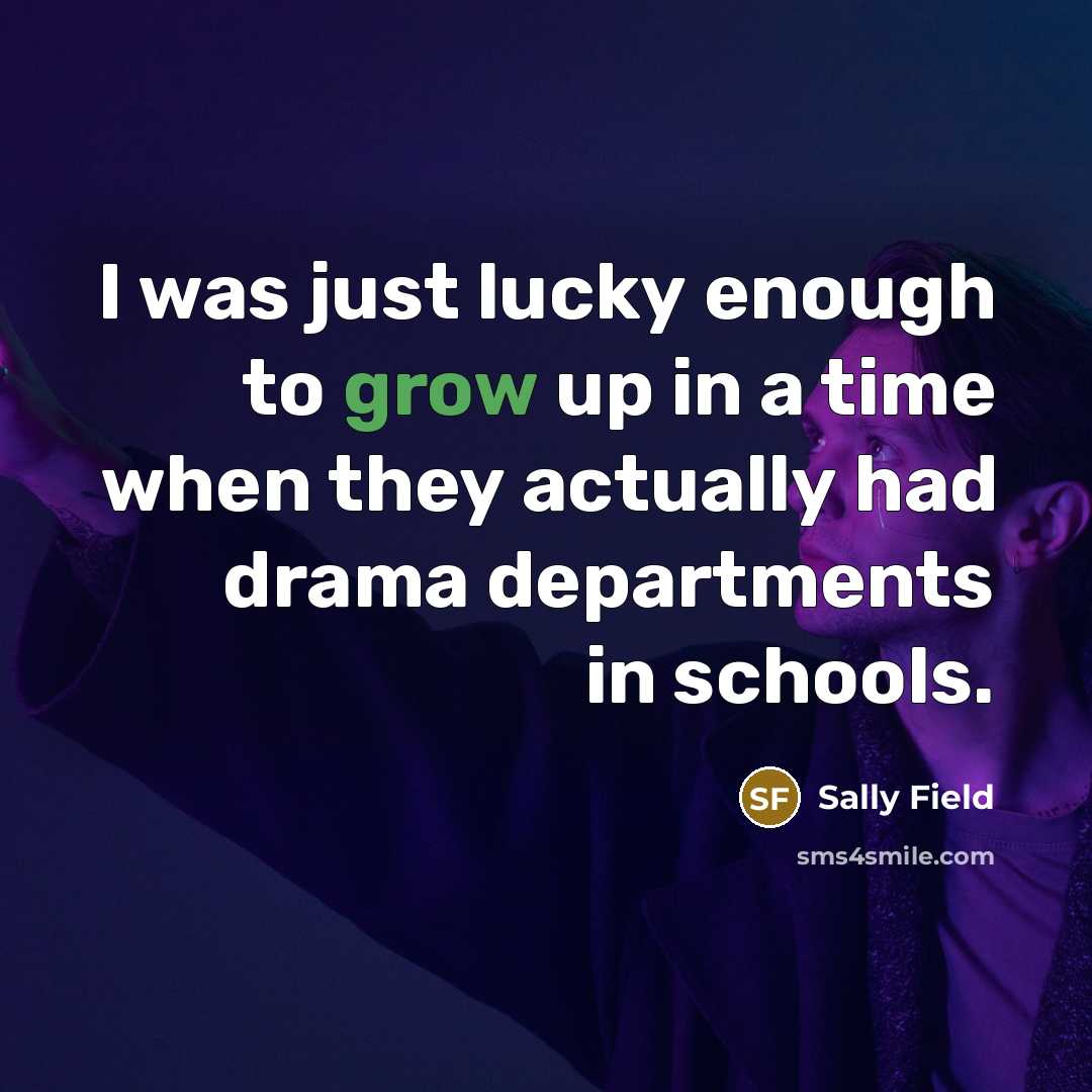 “I was just lucky enough to grow up in a time when they actually had drama departments in schools.” quote by Sally Field