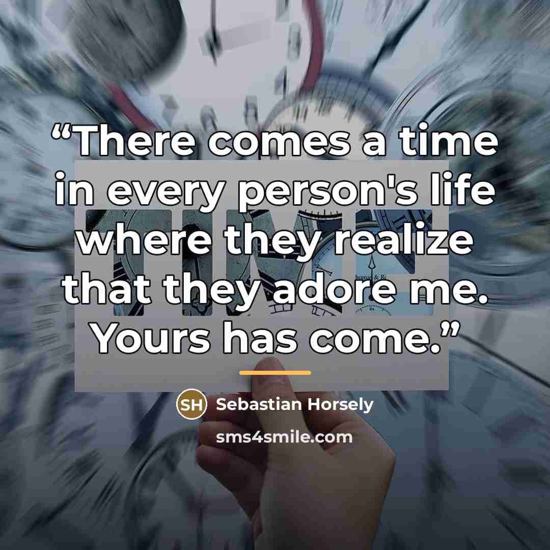 “There comes a time in every person's life where they realize that they adore me. Yours has come.” quote by Sebastian Horsely