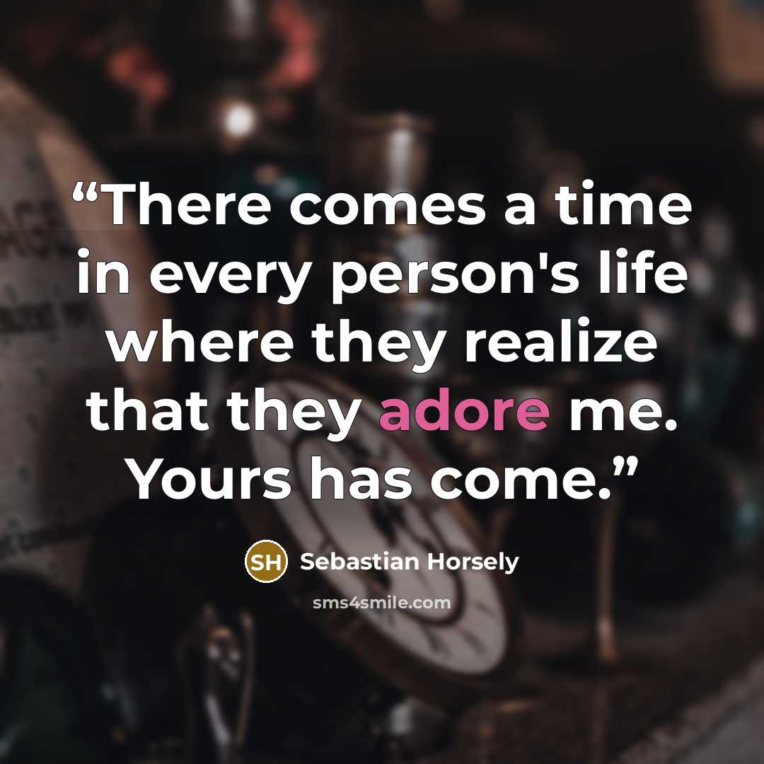 “There comes a time in every person's life where they realize that they adore me. Yours has come.” quote by Sebastian Horsely
