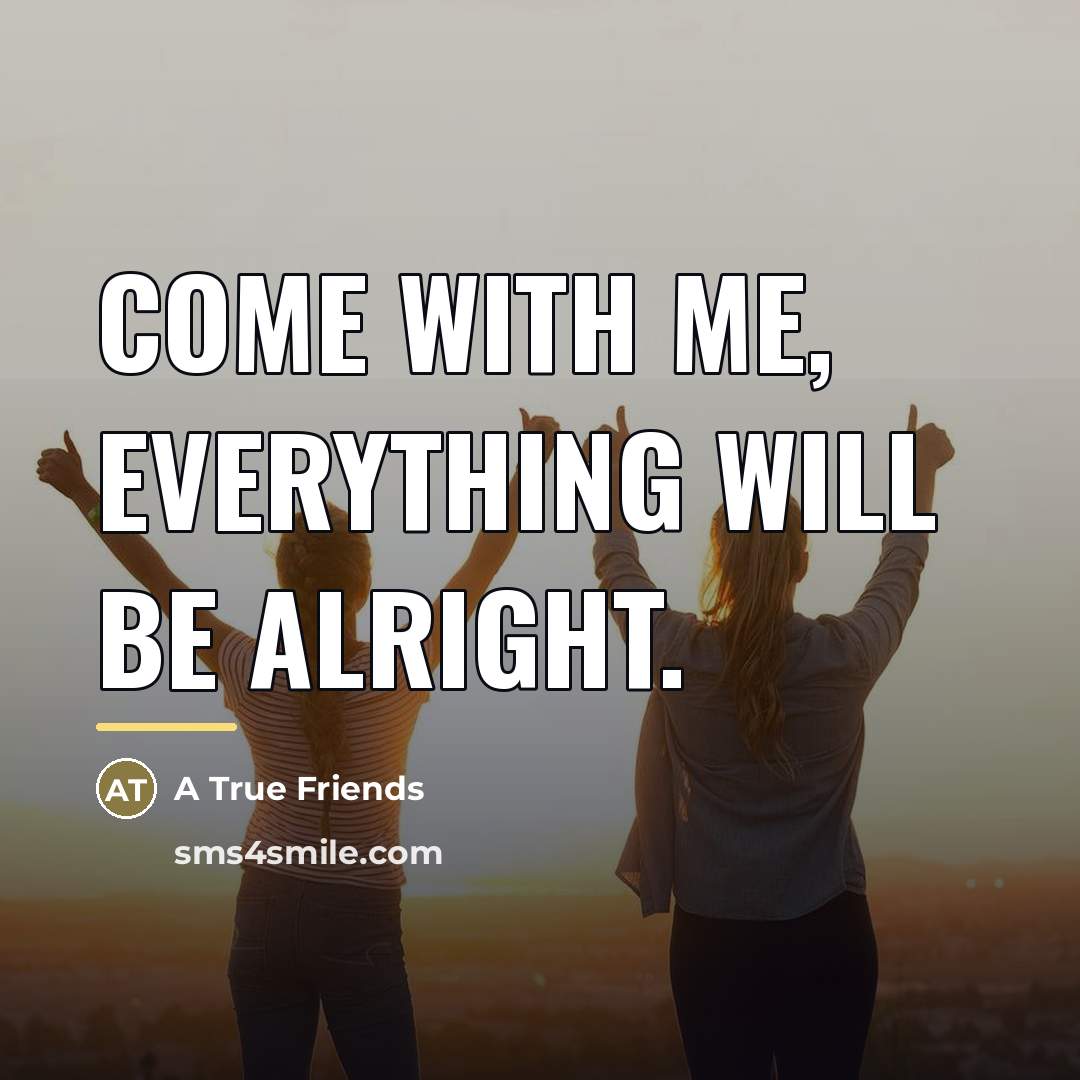 “Come with me, everything will be alright.…” quote by A True Friends