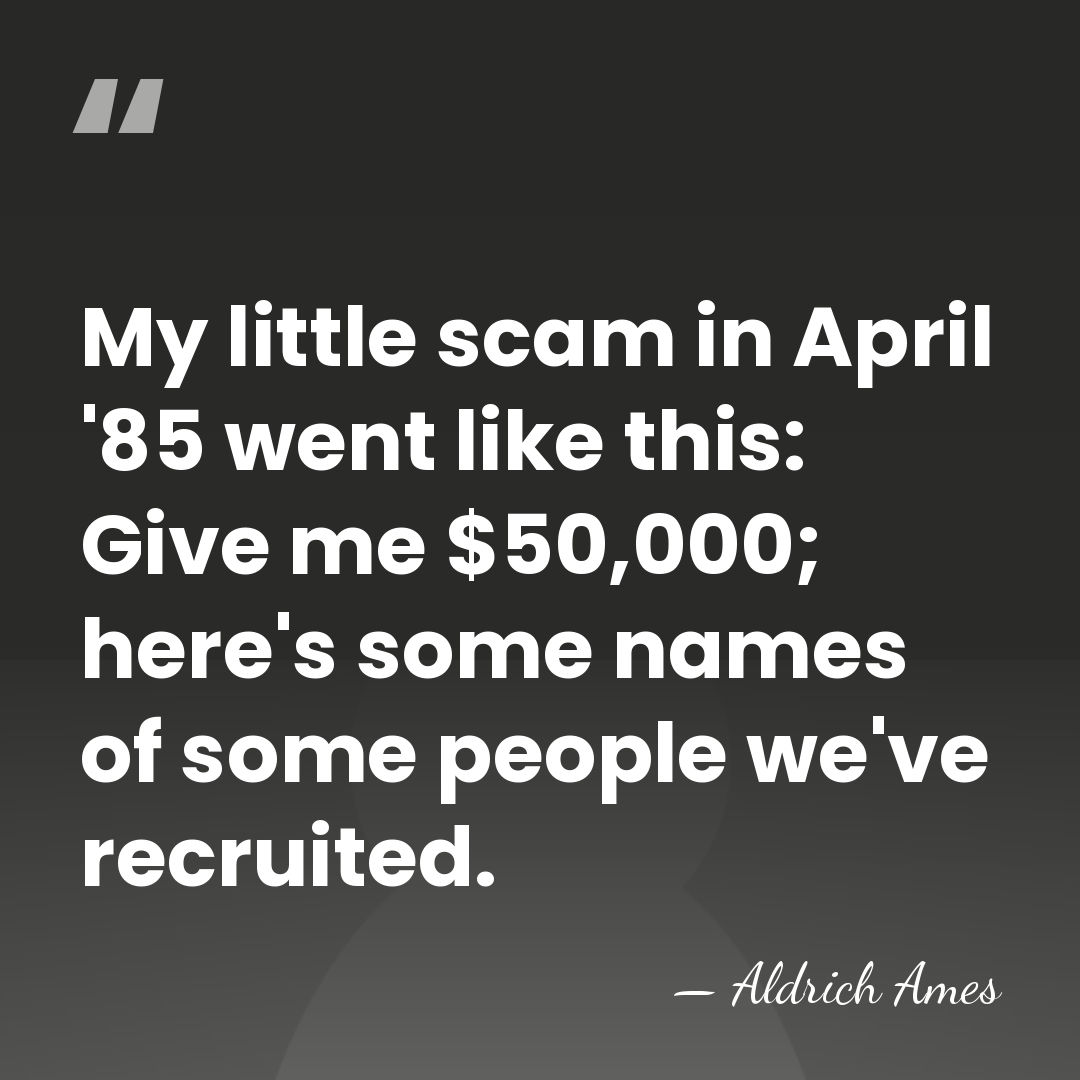 My little scam in April '85 went like this: Give me $50,000;&hellip; - Aldrich Ames