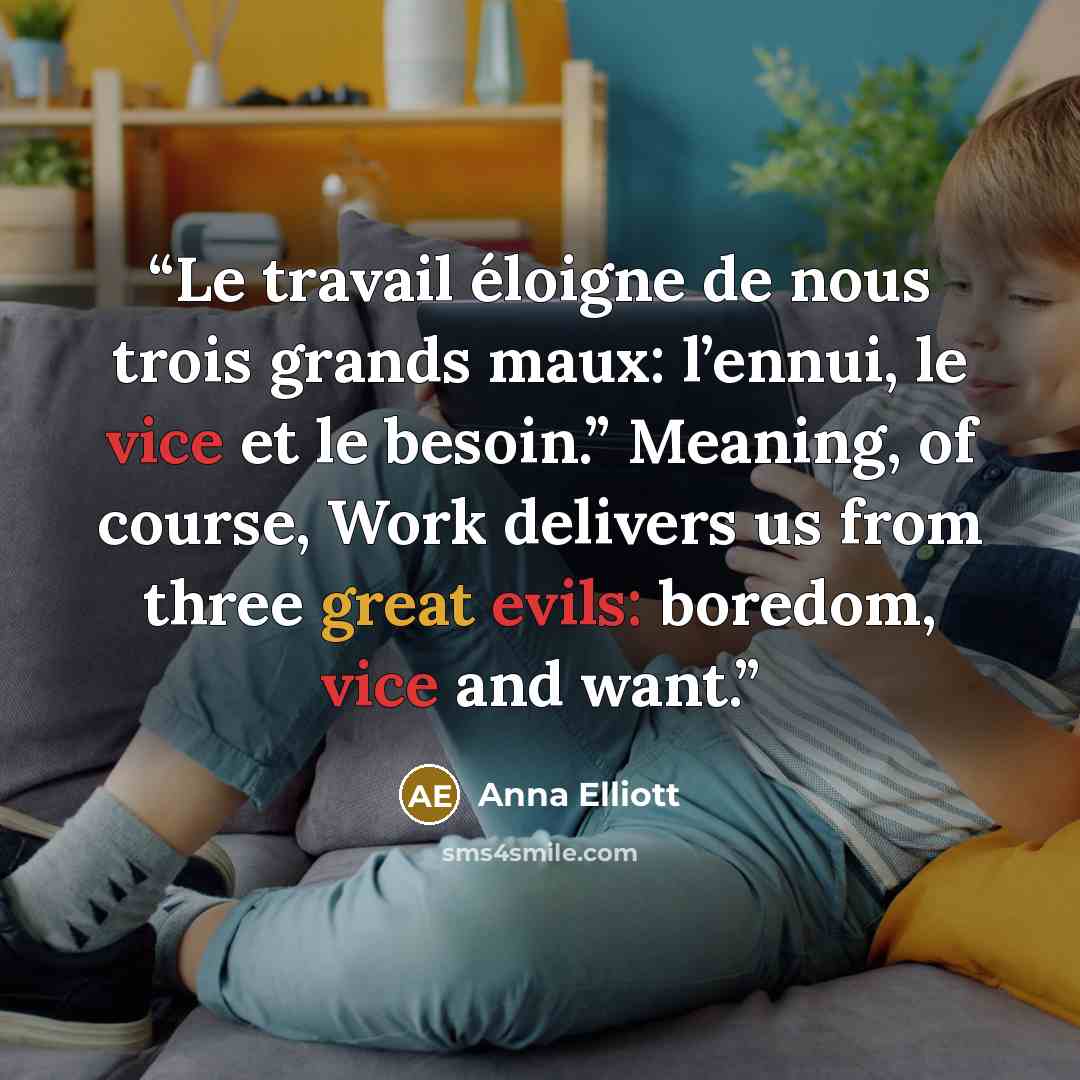 “Le travail éloigne de nous trois grands maux: l’ennui, le vice et le besoin.” Meaning, of course, Work delivers us from three great evils: boredom, vice and want.” quote by Anna Elliott