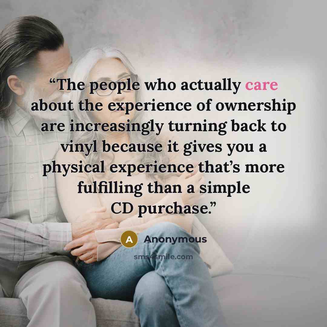 “The people who actually care about the experience of ownership are increasingly turning back to vinyl because it gives you a physical experience that’s more fulfilling than a simple CD purchase.” quote by Anonymous