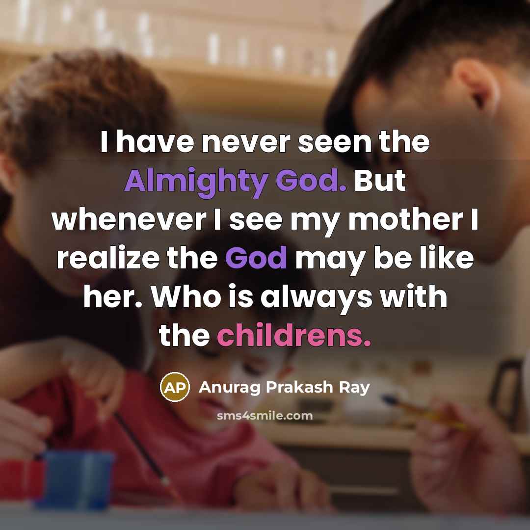 “I have never seen the Almighty God. But whenever I see my mother I realize the God may be like her. Who is always with the childrens.” quote by Anurag Prakash Ray