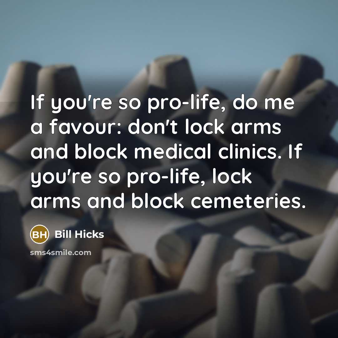 “If you're so pro-life, do me a favour: don't lock arms and block medical clinics. If you're so pro-life, lock arms and block cemeteries.” quote by Bill Hicks
