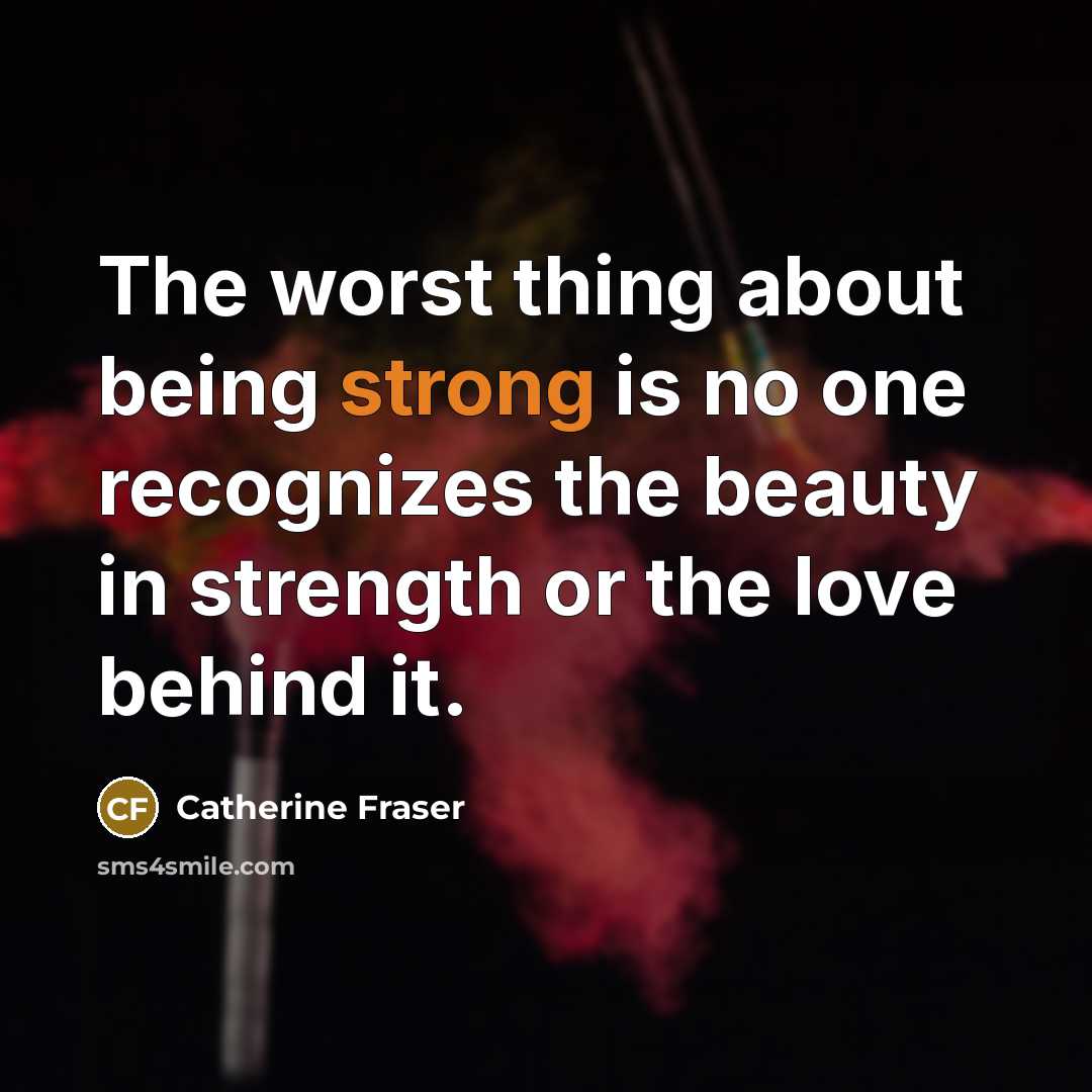“The worst thing about being strong is no one recognizes the beauty in strength or the love behind it.” quote by Catherine Fraser