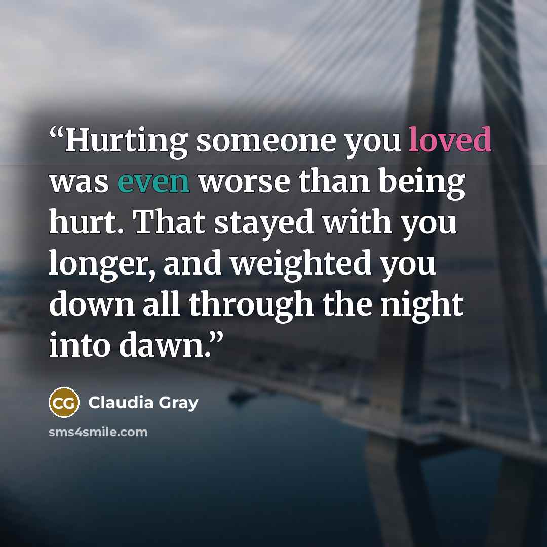 “Hurting someone you loved was even worse than being hurt. That stayed with you longer, and weighted you down all through the night into dawn.” quote by Claudia Gray