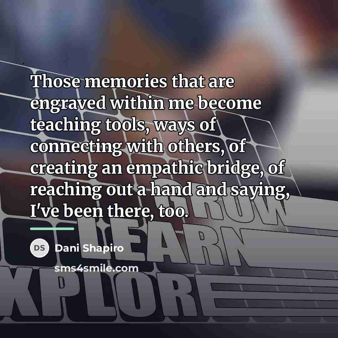 “Those memories that are engraved within me become teaching tools,…” quote by Dani Shapiro