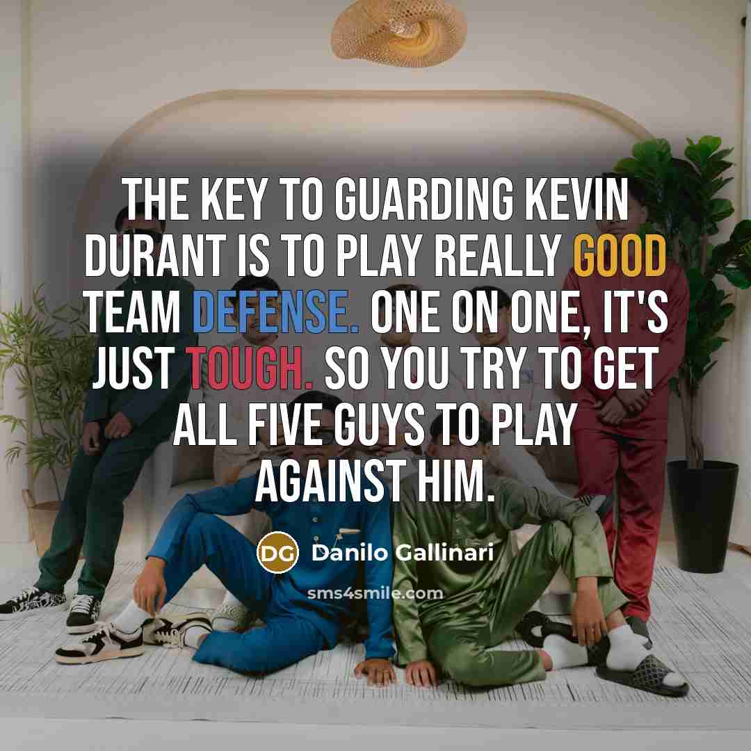 “The key to guarding Kevin Durant is to play really good team defense. One on one, it's just tough. So you try to get all five guys to play against him.” quote by Danilo Gallinari