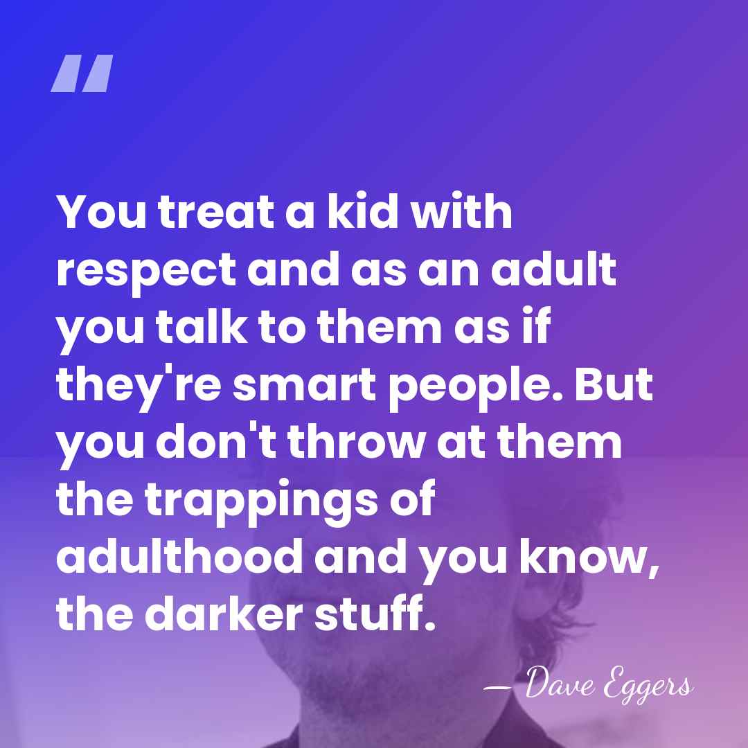 You treat a kid with respect and as an adult you talk&hellip; - Dave Eggers