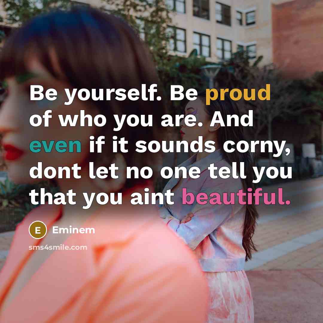 “Be yourself. Be proud of who you are. And even if it sounds corny, dont let no one tell you that you aint beautiful.” quote by Eminem
