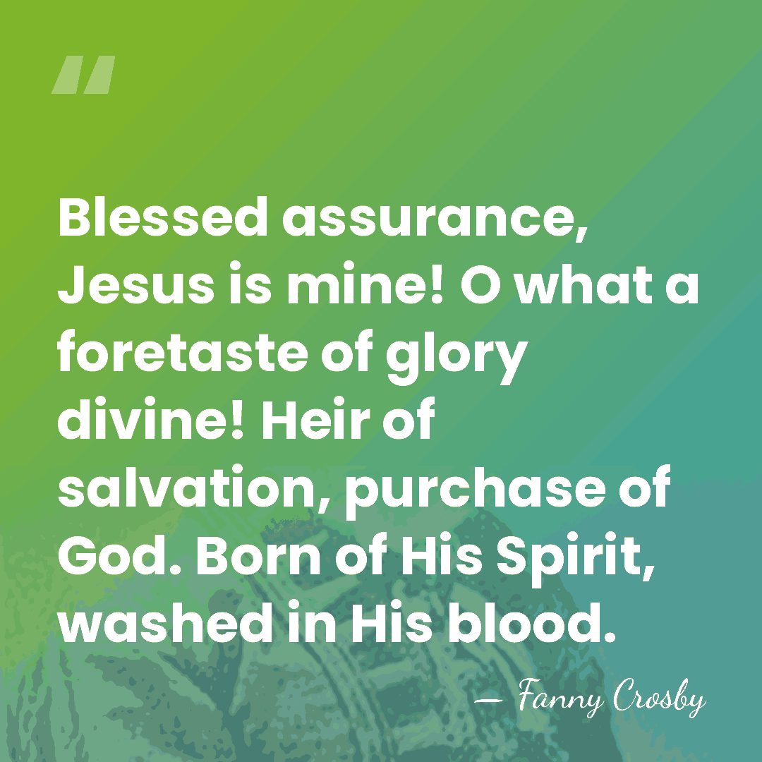 Blessed assurance, Jesus is mine! O what a foretaste of glory divine!&hellip; - Fanny Crosby