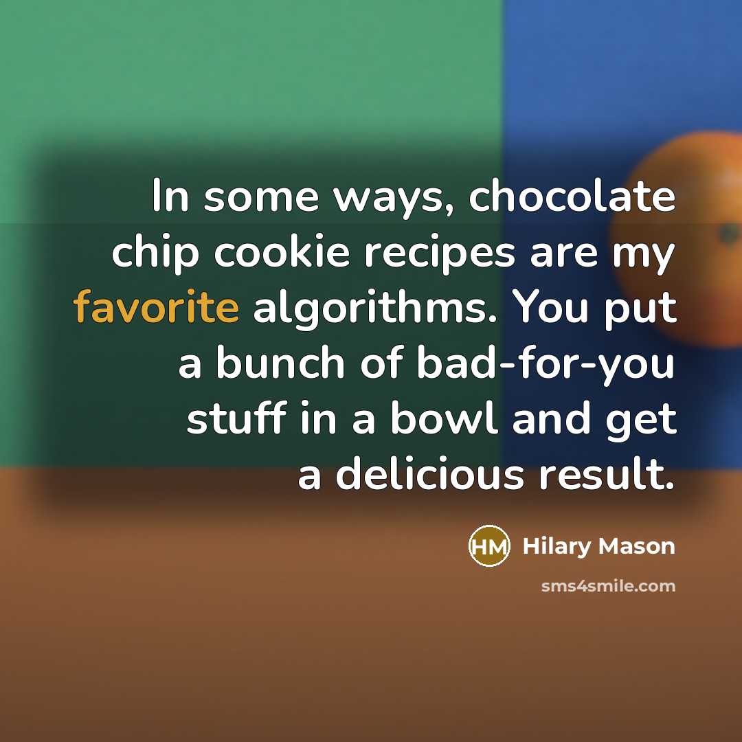 “In some ways, chocolate chip cookie recipes are my favorite algorithms. You put a bunch of bad-for-you stuff in a bowl and get a delicious result.” quote by Hilary Mason