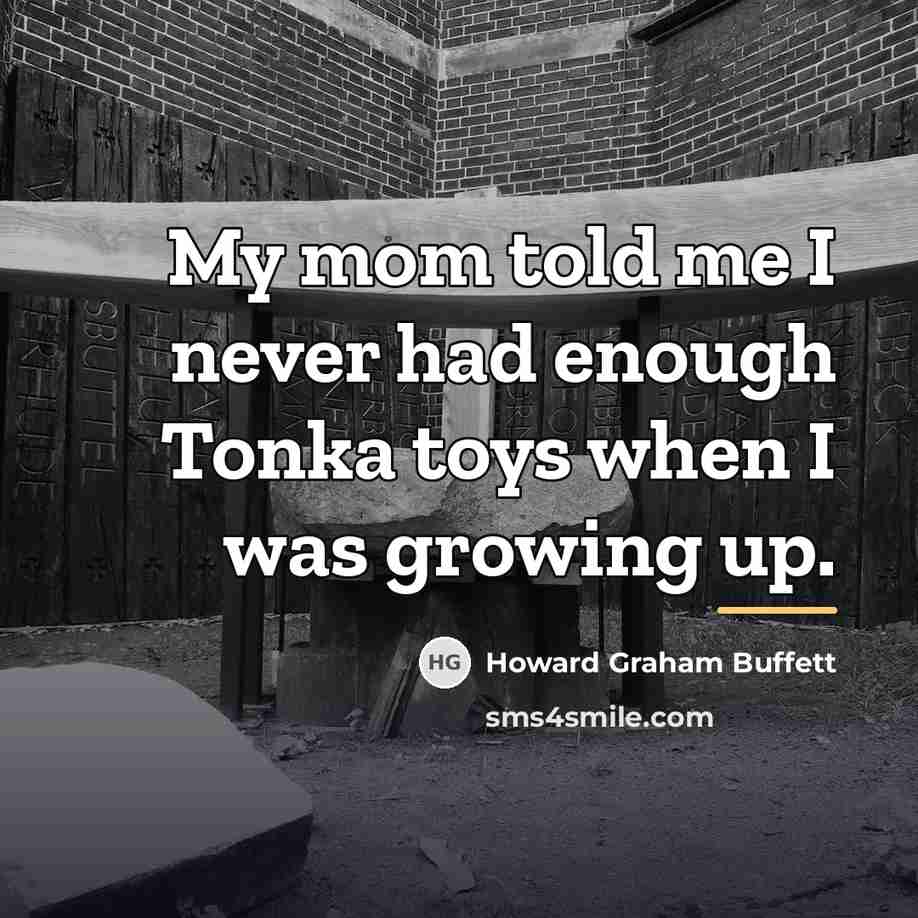 “My mom told me I never had enough Tonka toys…” quote by Howard Graham Buffett