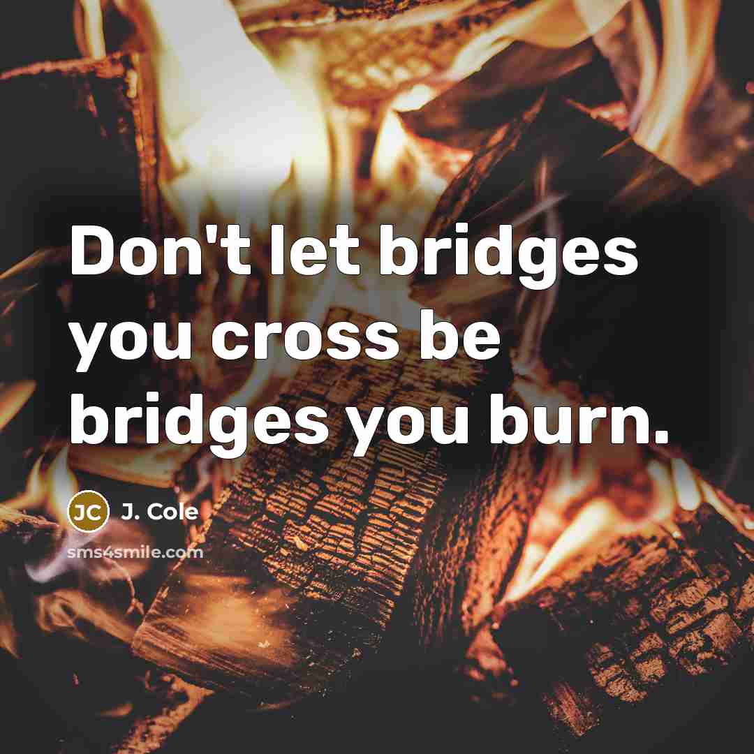 “Don't let bridges you cross be bridges you burn.” quote by J. Cole