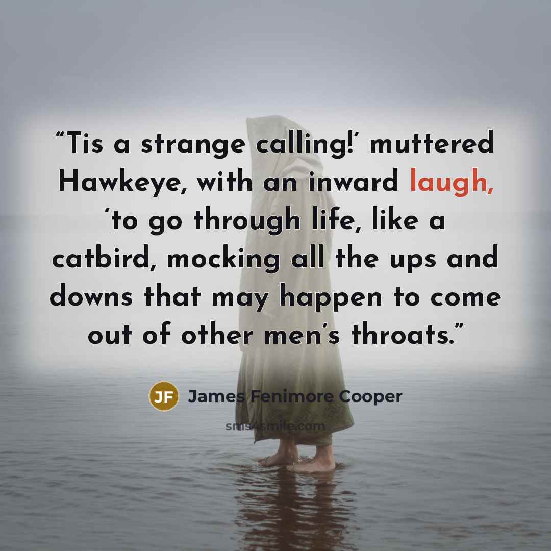 “Tis a strange calling!’ muttered Hawkeye, with an inward laugh, ‘to go through life, like a catbird, mocking all the ups and downs that may happen to come out of other men’s throats.” quote by James Fenimore Cooper
