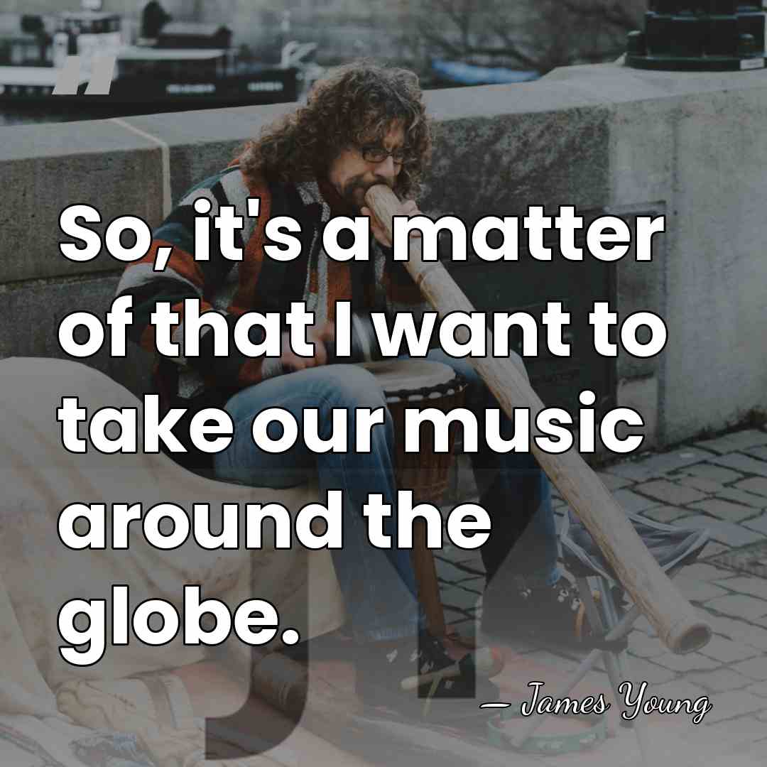 So, it's a matter of that I want to take our music&hellip; - James Young