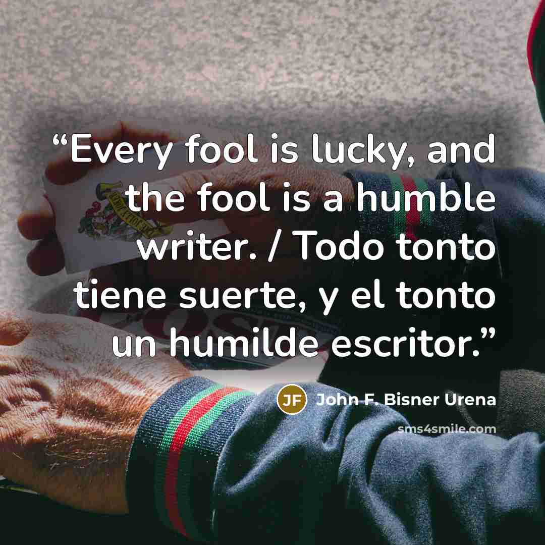 “Every fool is lucky, and the fool is a humble writer. / Todo tonto tiene suerte, y el tonto un humilde escritor.” quote by John F. Bisner Urena
