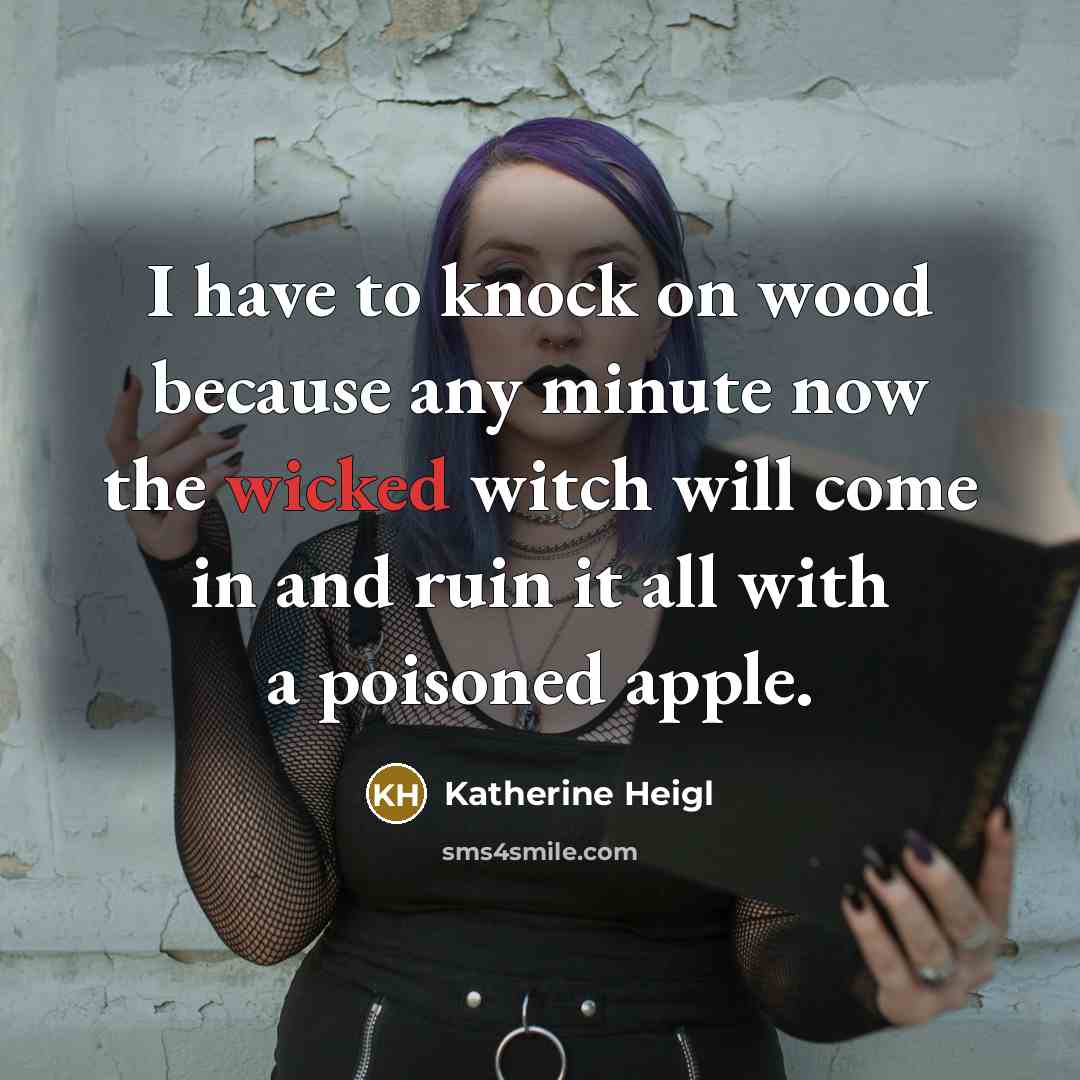 “I have to knock on wood because any minute now the wicked witch will come in and ruin it all with a poisoned apple.” quote by Katherine Heigl