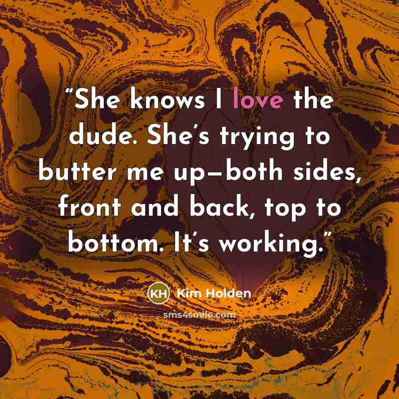 “She knows I love the dude. She’s trying to butter me up—both sides, front and back, top to bottom. It’s working.” quote by Kim Holden