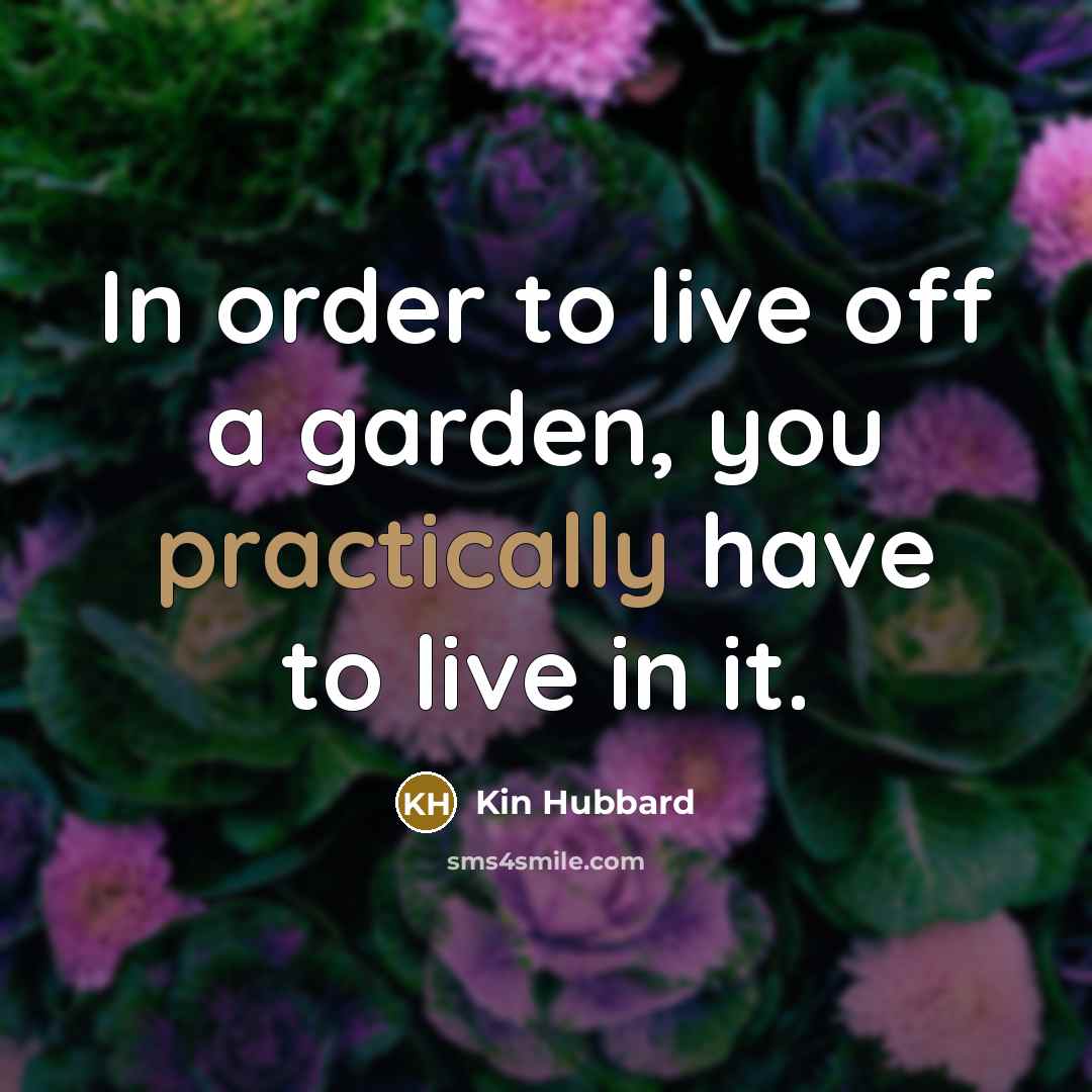 “In order to live off a garden, you practically have to live in it.” quote by Kin Hubbard